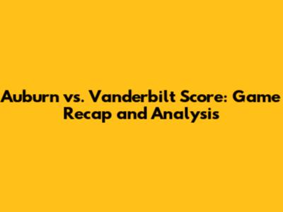 Auburn vs. Vanderbilt Score: Game Recap and Analysis