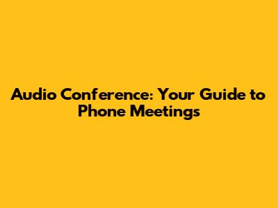 Audio Conference: Your Guide to Phone Meetings