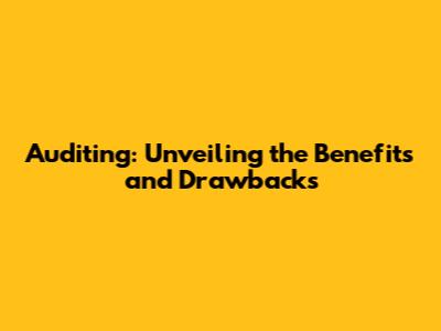 Auditing: Unveiling the Benefits and Drawbacks