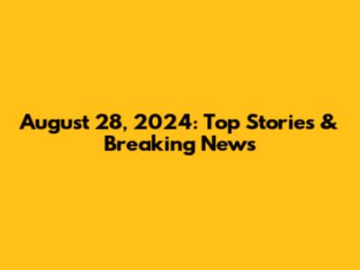 August 28, 2024: Top Stories & Breaking News