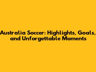 Australia Soccer: Highlights, Goals, and Unforgettable Moments