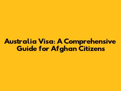 Australia Visa: A Comprehensive Guide for Afghan Citizens