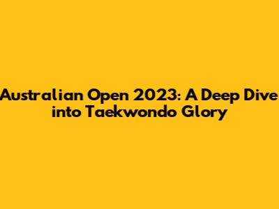 Australian Open 2023: A Deep Dive into Taekwondo Glory