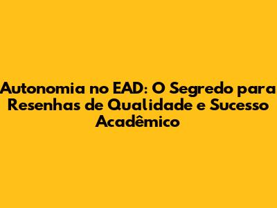 Autonomia no EAD: O Segredo para Resenhas de Qualidade e Sucesso Acadêmico