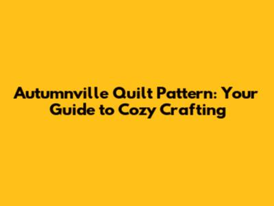 Autumnville Quilt Pattern: Your Guide to Cozy Crafting