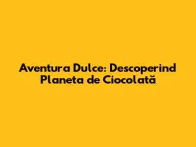Aventura Dulce: Descoperind Planeta de Ciocolată
