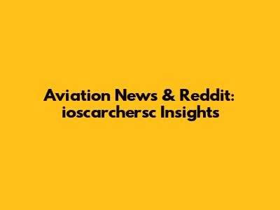 Aviation News & Reddit: ioscarchersc Insights