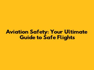 Aviation Safety: Your Ultimate Guide to Safe Flights