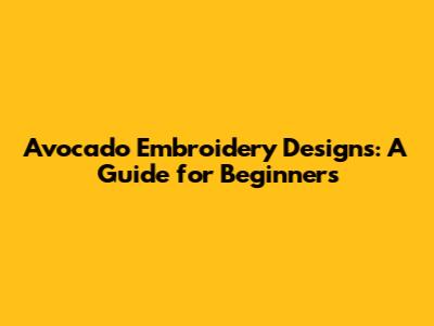 Avocado Embroidery Designs: A Guide for Beginners