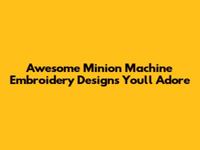 Awesome Minion Machine Embroidery Designs You'll Adore