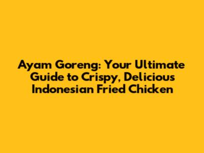 Ayam Goreng: Your Ultimate Guide to Crispy, Delicious Indonesian Fried Chicken