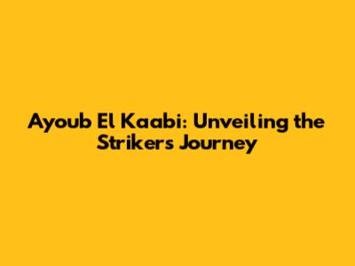 Ayoub El Kaabi: Unveiling the Striker's Journey