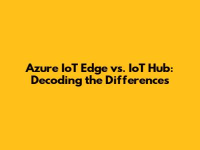 Azure IoT Edge vs. IoT Hub: Decoding the Differences
