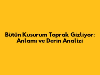 Bütün Kusurum Toprak Gizliyor: Anlamı ve Derin Analizi