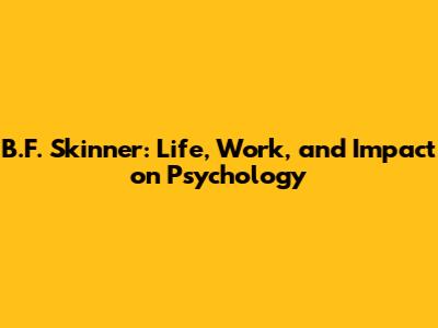 B.F. Skinner: Life, Work, and Impact on Psychology