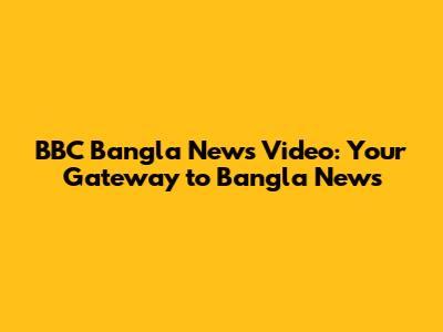 BBC Bangla News Video: Your Gateway to Bangla News