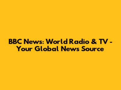 BBC News: World Radio & TV - Your Global News Source