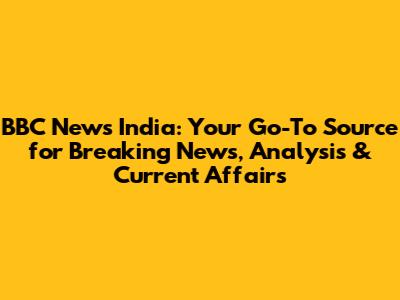 BBC News India: Your Go-To Source for Breaking News, Analysis & Current Affairs
