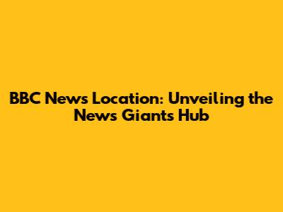 BBC News Location: Unveiling the News Giant's Hub