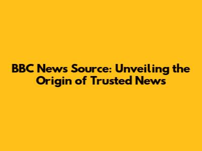 BBC News Source: Unveiling the Origin of Trusted News