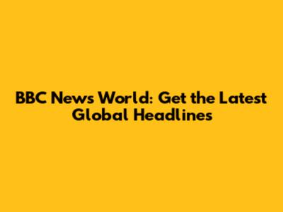BBC News World: Get the Latest Global Headlines