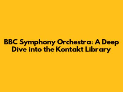 BBC Symphony Orchestra: A Deep Dive into the Kontakt Library