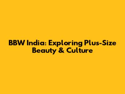 BBW India: Exploring Plus-Size Beauty & Culture