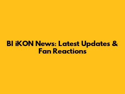 BI iKON News: Latest Updates & Fan Reactions