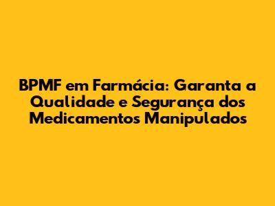 BPMF em Farmácia: Garanta a Qualidade e Segurança dos Medicamentos Manipulados