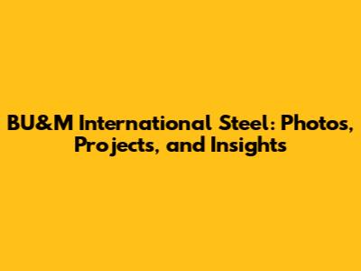 BU&M International Steel: Photos, Projects, and Insights