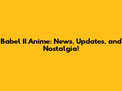 Babel II Anime: News, Updates, and Nostalgia!