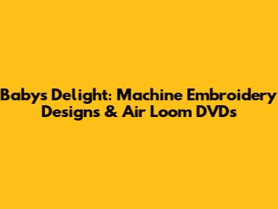 Baby's Delight: Machine Embroidery Designs & Air Loom DVDs