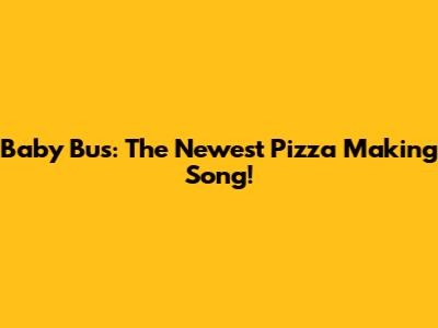 Baby Bus: The Newest Pizza Making Song!