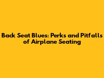 Back Seat Blues: Perks and Pitfalls of Airplane Seating