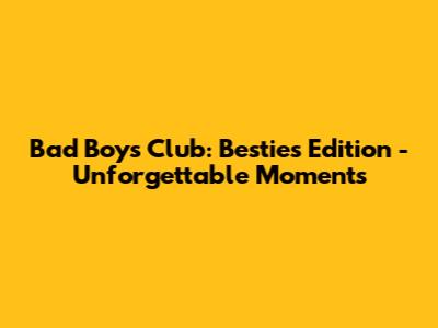Bad Boys Club: Besties Edition - Unforgettable Moments