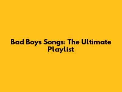 Bad Boys Songs: The Ultimate Playlist
