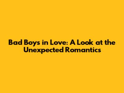 Bad Boys in Love: A Look at the Unexpected Romantics