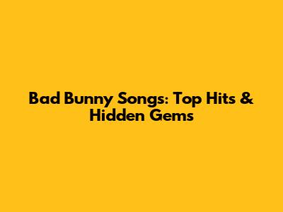 Bad Bunny Songs: Top Hits & Hidden Gems