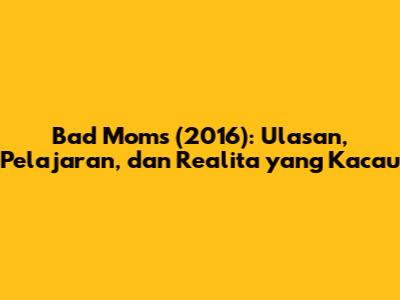 Bad Moms (2016): Ulasan, Pelajaran, dan Realita yang Kacau
