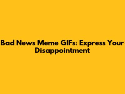 Bad News Meme GIFs: Express Your Disappointment