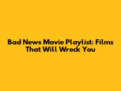 Bad News Movie Playlist: Films That Will Wreck You