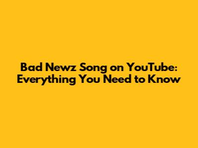 Bad Newz Song on YouTube: Everything You Need to Know