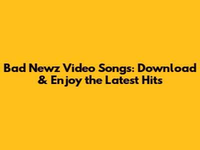 Bad Newz Video Songs: Download & Enjoy the Latest Hits