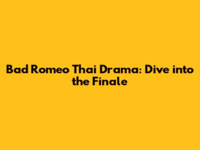 Bad Romeo Thai Drama: Dive into the Finale