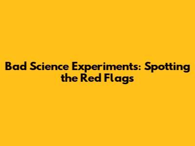 Bad Science Experiments: Spotting the Red Flags