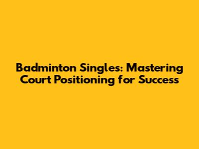 Badminton Singles: Mastering Court Positioning for Success