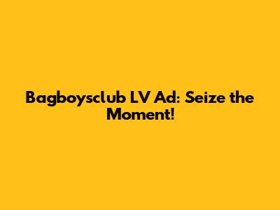 Bagboysclub LV Ad: Seize the Moment!