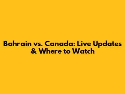 Bahrain vs. Canada: Live Updates & Where to Watch