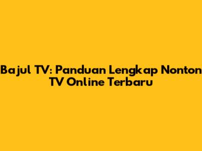 Bajul TV: Panduan Lengkap Nonton TV Online Terbaru