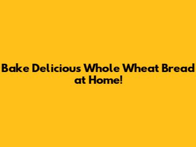 Bake Delicious Whole Wheat Bread at Home!
